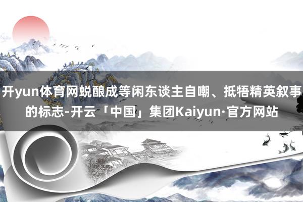 开yun体育网蜕酿成等闲东谈主自嘲、抵牾精英叙事的标志-开云「中国」集团Kaiyun·官方网站