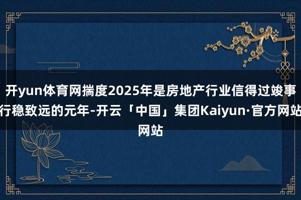 开yun体育网揣度2025年是房地产行业信得过竣事行稳致远的元年-开云「中国」集团Kaiyun·官方网站