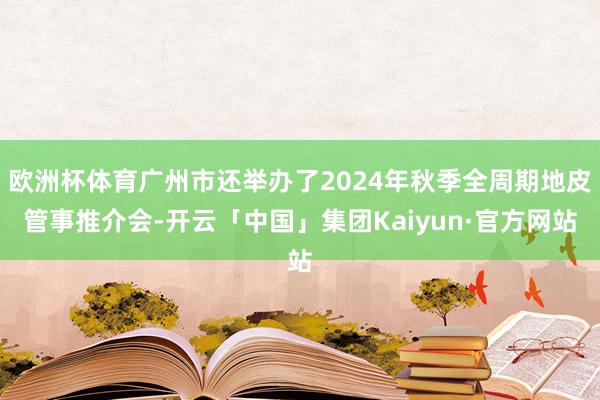 欧洲杯体育广州市还举办了2024年秋季全周期地皮管事推介会-开云「中国」集团Kaiyun·官方网站