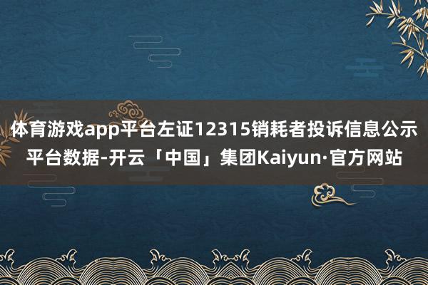 体育游戏app平台左证12315销耗者投诉信息公示平台数据-开云「中国」集团Kaiyun·官方网站