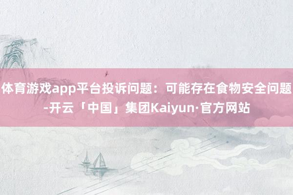 体育游戏app平台投诉问题：可能存在食物安全问题-开云「中国」集团Kaiyun·官方网站