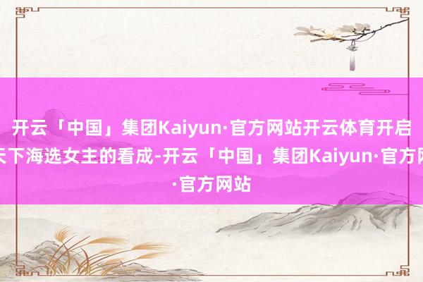 开云「中国」集团Kaiyun·官方网站开云体育开启了天下海选女主的看成-开云「中国」集团Kaiyun·官方网站