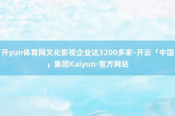开yun体育网文化影视企业达3200多家-开云「中国」集团Kaiyun·官方网站