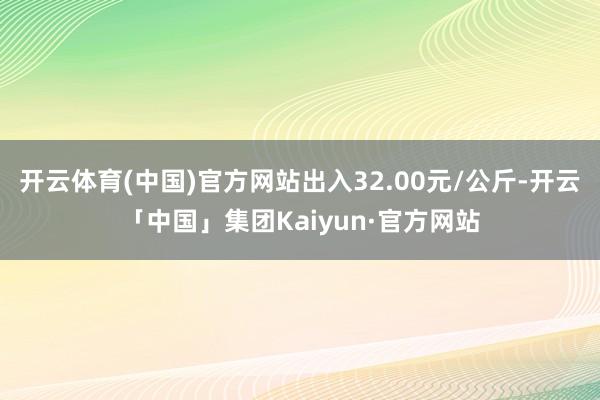 开云体育(中国)官方网站出入32.00元/公斤-开云「中国」集团Kaiyun·官方网站
