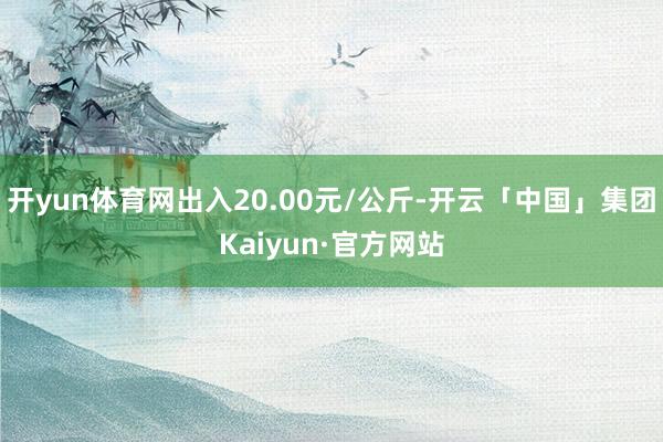 开yun体育网出入20.00元/公斤-开云「中国」集团Kaiyun·官方网站