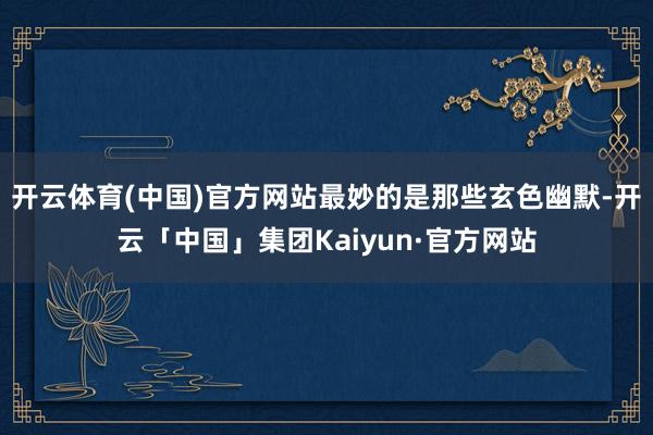 开云体育(中国)官方网站最妙的是那些玄色幽默-开云「中国」集团Kaiyun·官方网站