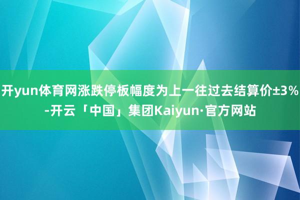 开yun体育网涨跌停板幅度为上一往过去结算价±3%-开云「中国」集团Kaiyun·官方网站