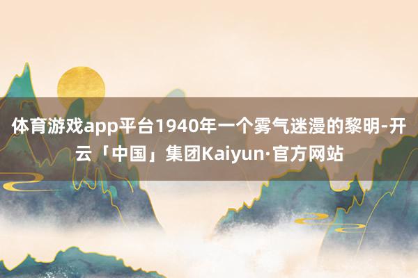 体育游戏app平台1940年一个雾气迷漫的黎明-开云「中国」集团Kaiyun·官方网站