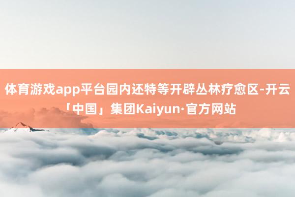 体育游戏app平台园内还特等开辟丛林疗愈区-开云「中国」集团Kaiyun·官方网站