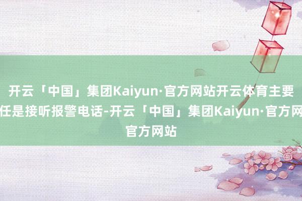 开云「中国」集团Kaiyun·官方网站开云体育主要责任是接听报警电话-开云「中国」集团Kaiyun·官方网站