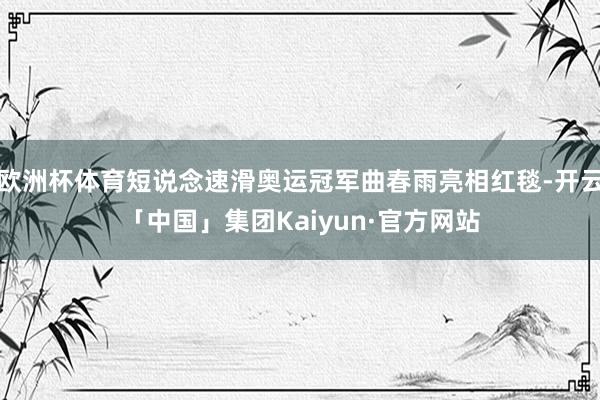 欧洲杯体育短说念速滑奥运冠军曲春雨亮相红毯-开云「中国」集团Kaiyun·官方网站