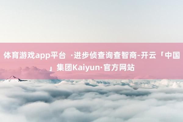 体育游戏app平台  ·进步侦查询查智商-开云「中国」集团Kaiyun·官方网站