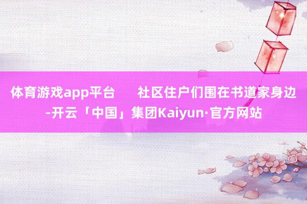 体育游戏app平台      社区住户们围在书道家身边-开云「中国」集团Kaiyun·官方网站