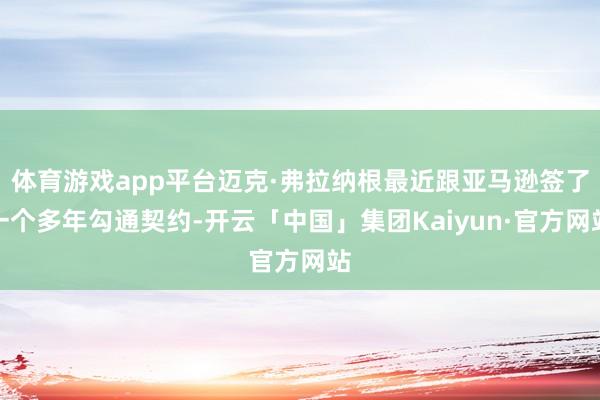 体育游戏app平台迈克·弗拉纳根最近跟亚马逊签了一个多年勾通契约-开云「中国」集团Kaiyun·官方网站