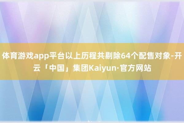 体育游戏app平台以上历程共剔除64个配售对象-开云「中国」集团Kaiyun·官方网站