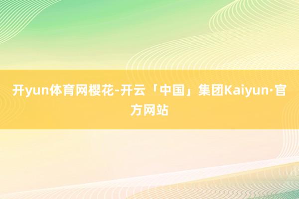 开yun体育网樱花-开云「中国」集团Kaiyun·官方网站