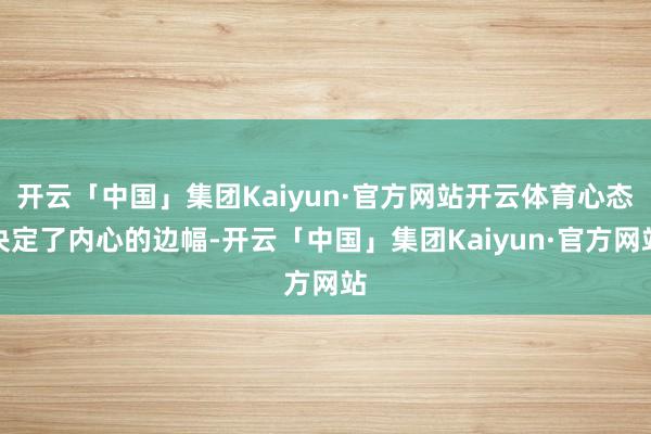 开云「中国」集团Kaiyun·官方网站开云体育心态决定了内心的边幅-开云「中国」集团Kaiyun·官方网站