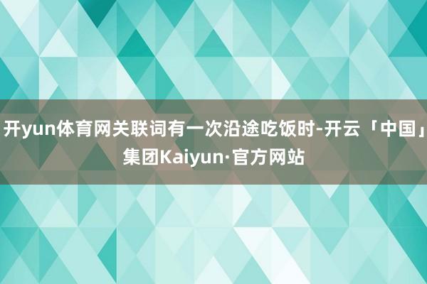 开yun体育网关联词有一次沿途吃饭时-开云「中国」集团Kaiyun·官方网站