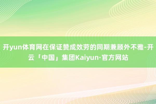 开yun体育网在保证赞成效劳的同期兼顾外不雅-开云「中国」集团Kaiyun·官方网站