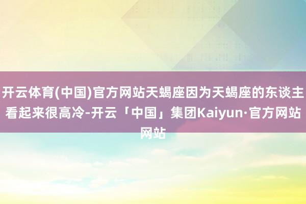 开云体育(中国)官方网站天蝎座因为天蝎座的东谈主看起来很高冷-开云「中国」集团Kaiyun·官方网站