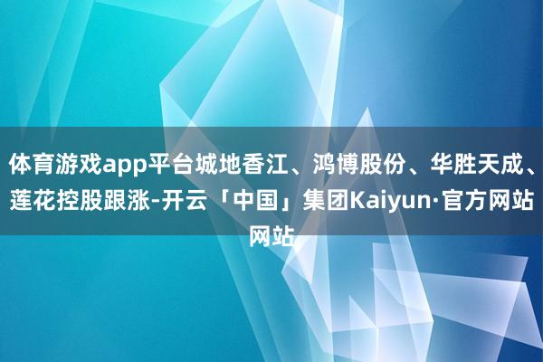 体育游戏app平台城地香江、鸿博股份、华胜天成、莲花控股跟涨-开云「中国」集团Kaiyun·官方网站