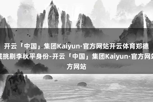 开云「中国」集团Kaiyun·官方网站开云体育郑德诚挑剔李秋平身份-开云「中国」集团Kaiyun·官方网站