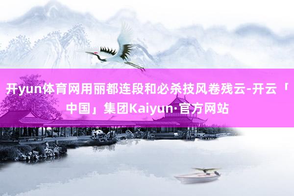 开yun体育网用丽都连段和必杀技风卷残云-开云「中国」集团Kaiyun·官方网站
