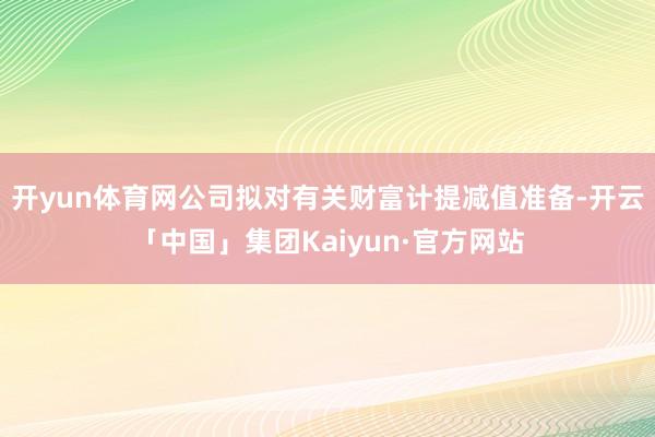 开yun体育网公司拟对有关财富计提减值准备-开云「中国」集团Kaiyun·官方网站