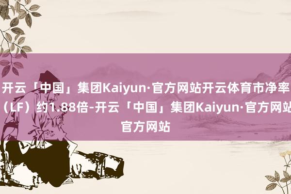 开云「中国」集团Kaiyun·官方网站开云体育市净率（LF）约1.88倍-开云「中国」集团Kaiyun·官方网站