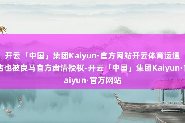 开云「中国」集团Kaiyun·官方网站开云体育运通嘉宝4S店也被良马官方肃清授权-开云「中国」集团Kaiyun·官方网站