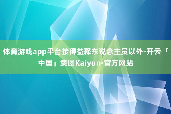体育游戏app平台接得益释东说念主员以外-开云「中国」集团Kaiyun·官方网站