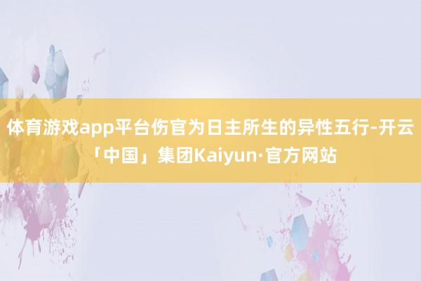 体育游戏app平台伤官为日主所生的异性五行-开云「中国」集团Kaiyun·官方网站
