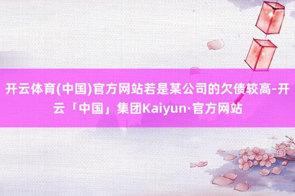 开云体育(中国)官方网站若是某公司的欠债较高-开云「中国」集团Kaiyun·官方网站