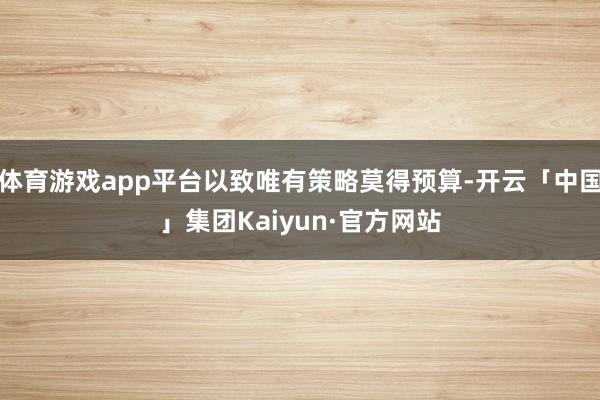 体育游戏app平台以致唯有策略莫得预算-开云「中国」集团Kaiyun·官方网站