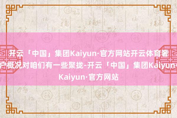 开云「中国」集团Kaiyun·官方网站开云体育奢华者、用户概况对咱们有一些聚拢-开云「中国」集团Kaiyun·官方网站