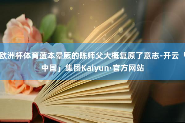欧洲杯体育蓝本晕厥的陈师父大概复原了意志-开云「中国」集团Kaiyun·官方网站