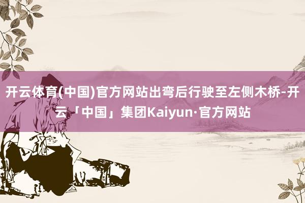 开云体育(中国)官方网站出弯后行驶至左侧木桥-开云「中国」集团Kaiyun·官方网站