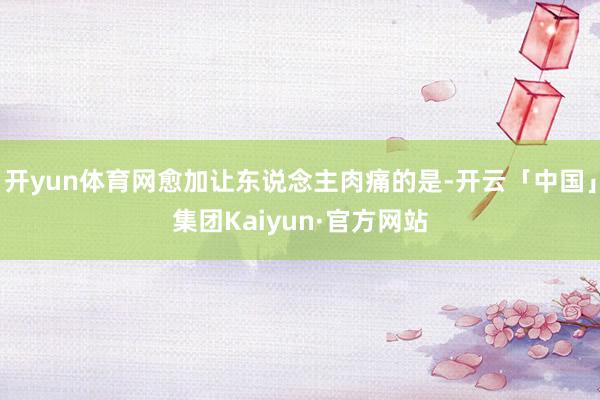 开yun体育网愈加让东说念主肉痛的是-开云「中国」集团Kaiyun·官方网站