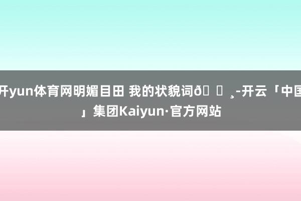 开yun体育网明媚目田 我的状貌词🌸-开云「中国」集团Kaiyun·官方网站