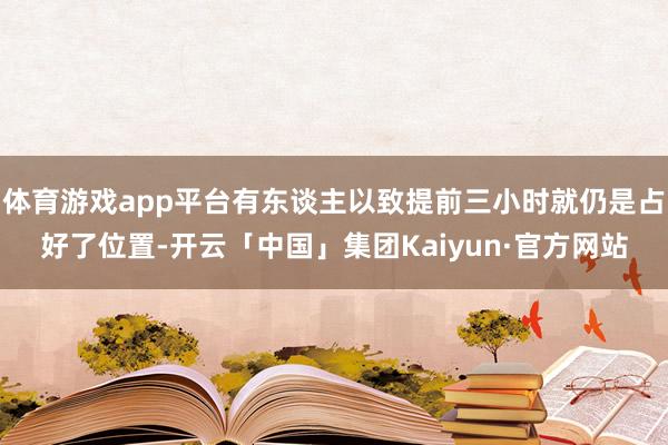 体育游戏app平台有东谈主以致提前三小时就仍是占好了位置-开云「中国」集团Kaiyun·官方网站