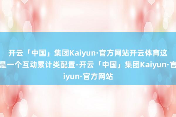 开云「中国」集团Kaiyun·官方网站开云体育这个成即是一个互动累计类配置-开云「中国」集团Kaiyun·官方网站