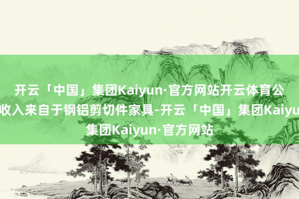 开云「中国」集团Kaiyun·官方网站开云体育公司主要销售收入来自于钢铝剪切件家具-开云「中国」集团Kaiyun·官方网站