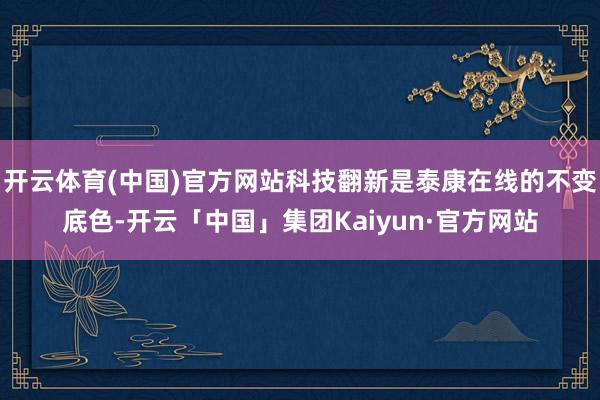 开云体育(中国)官方网站科技翻新是泰康在线的不变底色-开云「中国」集团Kaiyun·官方网站