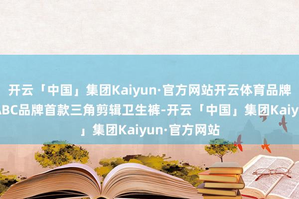 开云「中国」集团Kaiyun·官方网站开云体育品牌方宣传其为ABC品牌首款三角剪辑卫生裤-开云「中国」集团Kaiyun·官方网站