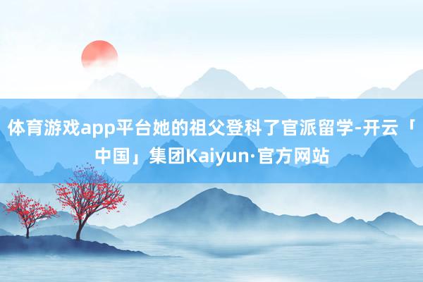 体育游戏app平台她的祖父登科了官派留学-开云「中国」集团Kaiyun·官方网站