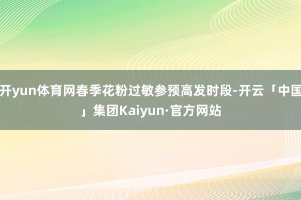 开yun体育网春季花粉过敏参预高发时段-开云「中国」集团Kaiyun·官方网站