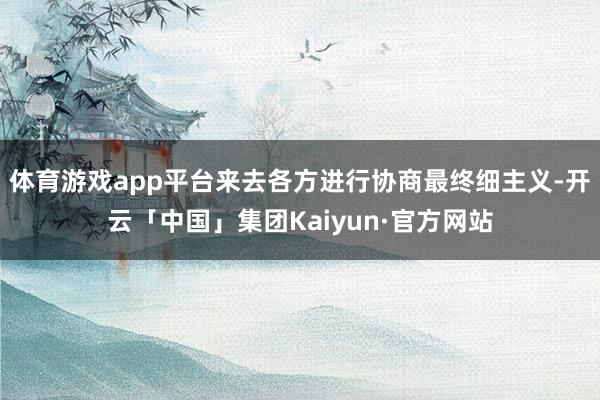 体育游戏app平台来去各方进行协商最终细主义-开云「中国」集团Kaiyun·官方网站