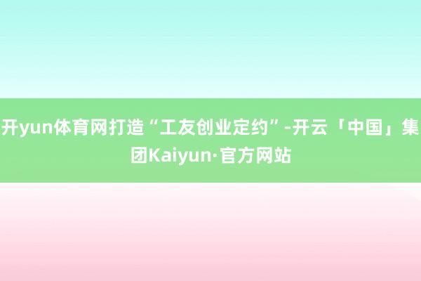 开yun体育网打造“工友创业定约”-开云「中国」集团Kaiyun·官方网站