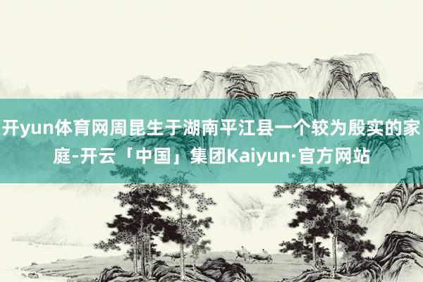 开yun体育网周昆生于湖南平江县一个较为殷实的家庭-开云「中国」集团Kaiyun·官方网站