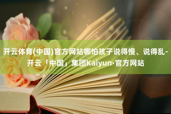 开云体育(中国)官方网站哪怕孩子说得慢、说得乱-开云「中国」集团Kaiyun·官方网站
